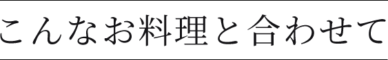 こんなお料理と合わせて